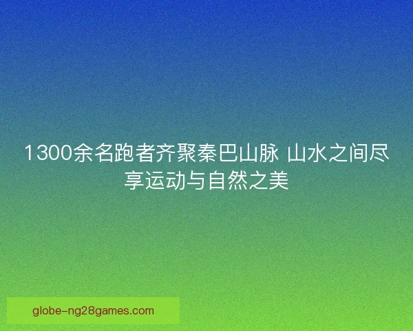 1300余名跑者齐聚秦巴山脉 山水之间尽享运动与自然之美