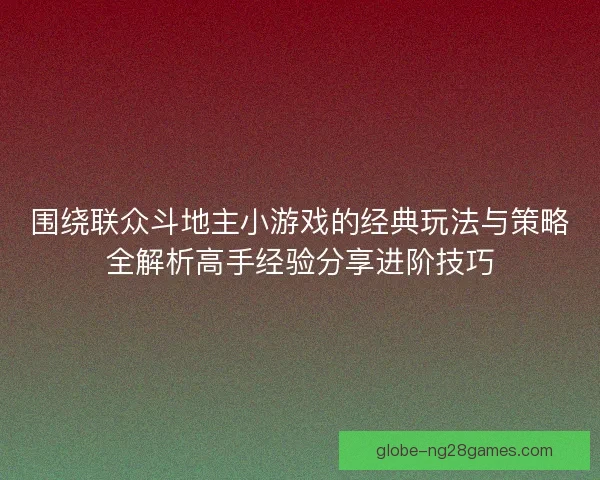 围绕联众斗地主小游戏的经典玩法与策略全解析高手经验分享进阶技巧 围绕联众斗地主小游戏的经典玩法与策略全解析高手经验分享进阶技巧