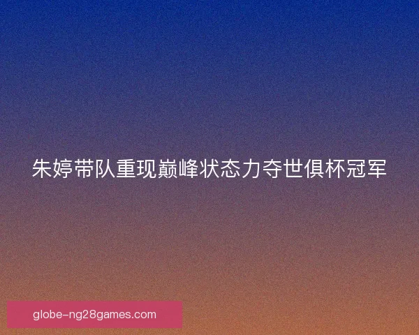 朱婷带队重现巅峰状态力夺世俱杯冠军