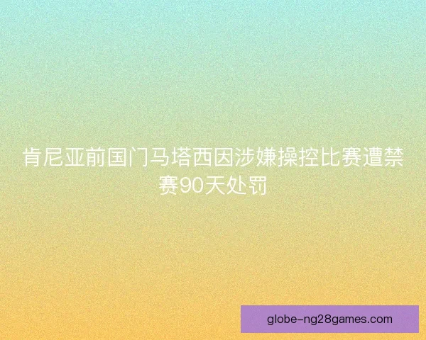 肯尼亚前国门马塔西因涉嫌操控比赛遭禁赛90天处罚 肯尼亚前国门马塔西因涉嫌操控比赛遭禁赛90天处罚