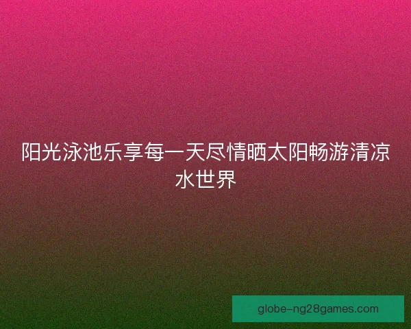 阳光泳池乐享每一天尽情晒太阳畅游清凉水世界 阳光泳池乐享每一天尽情晒太阳畅游清凉水世界