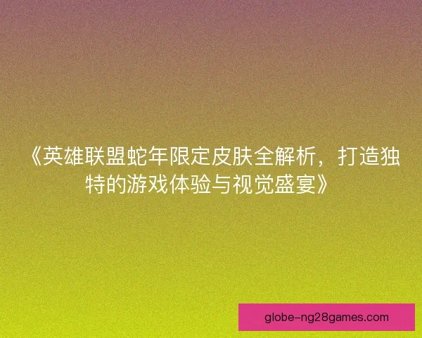《英雄联盟蛇年限定皮肤全解析，打造独特的游戏体验与视觉盛宴》