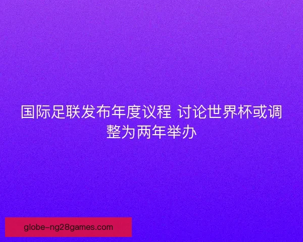 国际足联发布年度议程 讨论世界杯或调整为两年举办 国际足联发布年度议程 讨论世界杯或调整为两年举办