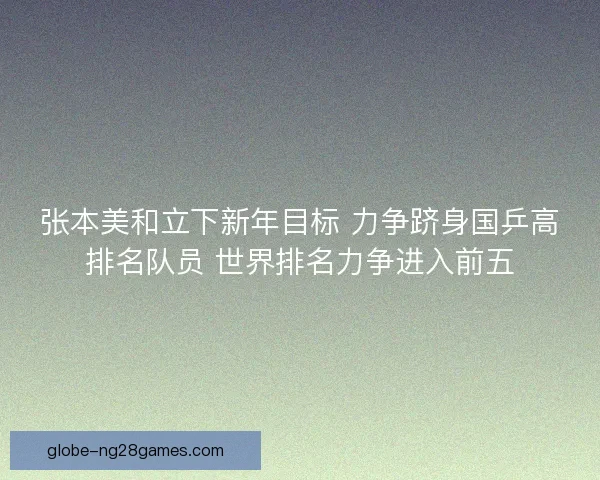 张本美和立下新年目标 力争跻身国乒高排名队员 世界排名力争进入前五