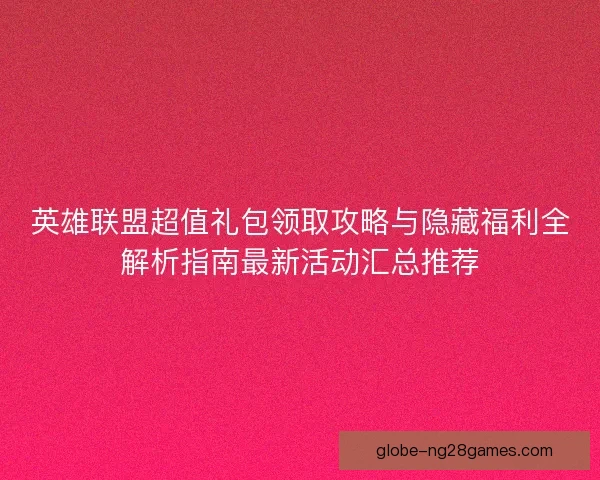 英雄联盟超值礼包领取攻略与隐藏福利全解析指南最新活动汇总推荐