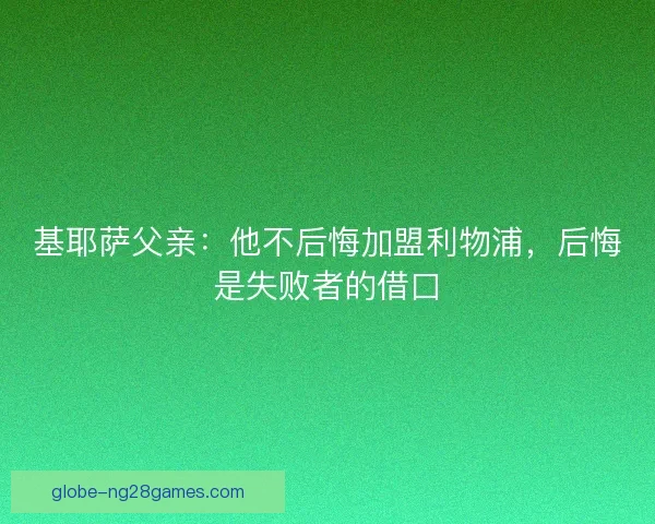 基耶萨父亲：他不后悔加盟利物浦，后悔是失败者的借口