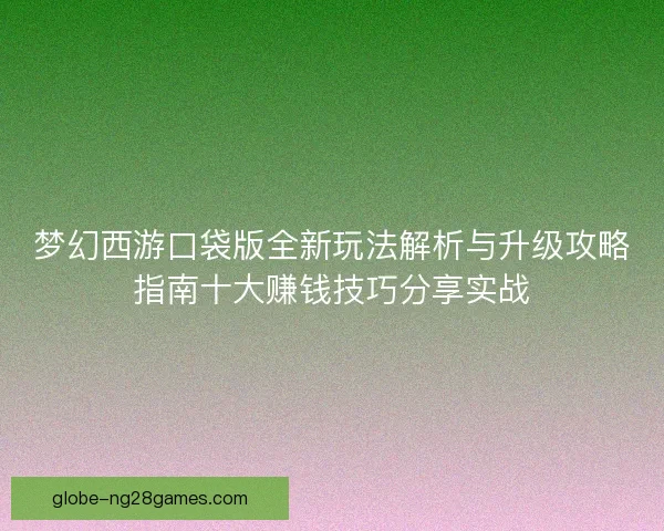 梦幻西游口袋版全新玩法解析与升级攻略指南十大赚钱技巧分享实战