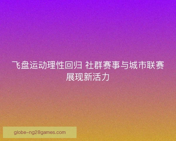 飞盘运动理性回归 社群赛事与城市联赛展现新活力