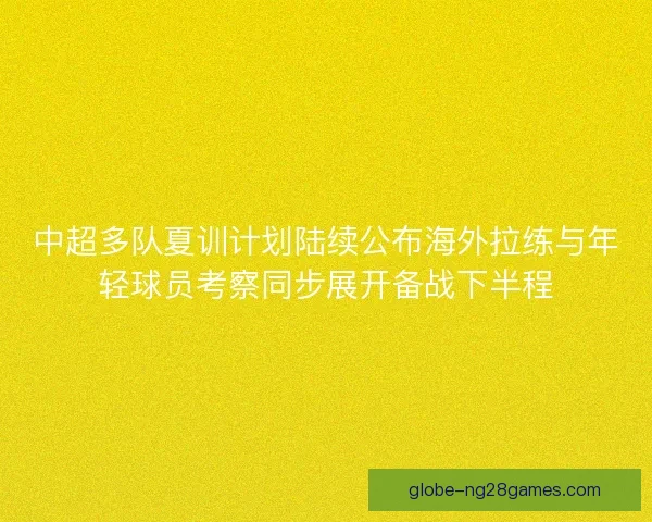 中超多队夏训计划陆续公布海外拉练与年轻球员考察同步展开备战下半程 中超多队夏训计划陆续公布海外拉练与年轻球员考察同步展开备战下半程