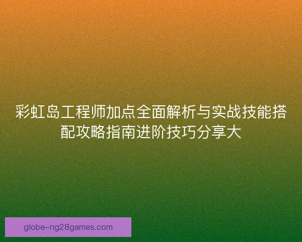 彩虹岛工程师加点全面解析与实战技能搭配攻略指南进阶技巧分享大 彩虹岛工程师加点全面解析与实战技能搭配攻略指南进阶技巧分享大