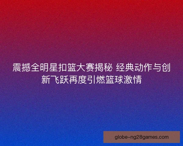 震撼全明星扣篮大赛揭秘 经典动作与创新飞跃再度引燃篮球激情