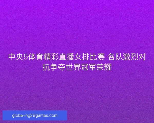 中央5体育精彩直播女排比赛 各队激烈对抗争夺世界冠军荣耀