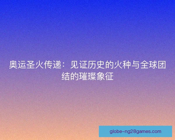 奥运圣火传递：见证历史的火种与全球团结的璀璨象征